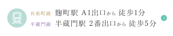 有楽町線 麴町駅 A1出口から 徒歩1分 半蔵門線 半蔵門駅 2番出口から 徒歩5分