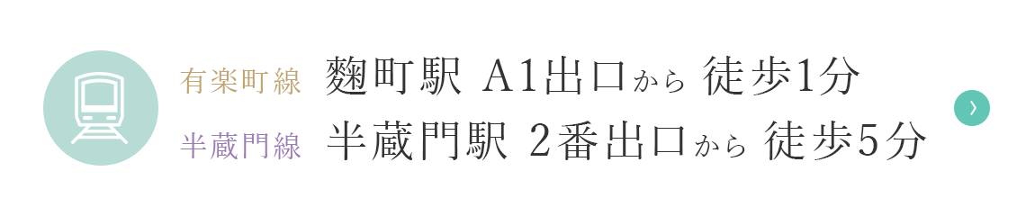 有楽町線 麴町駅 A1出口から 徒歩1分 半蔵門線 半蔵門駅 2番出口から 徒歩5分